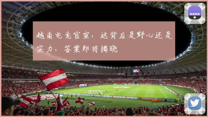 越南电竞官宣,这背后是野心还是实力,答案即将揭晓