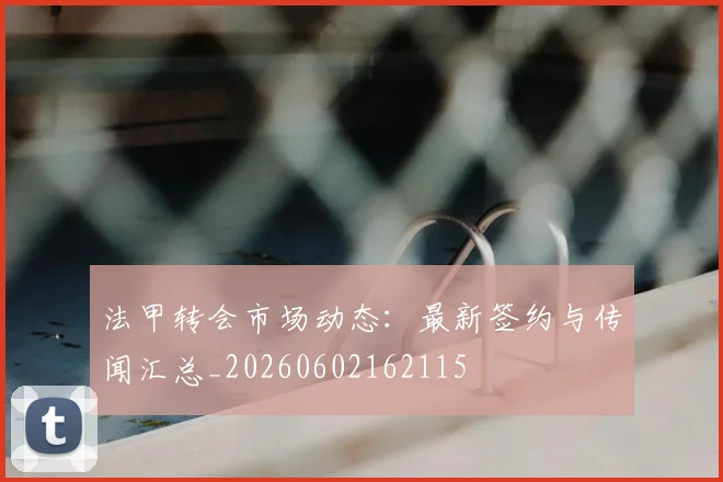 法甲转会市场动态:最新签约与传闻汇总_20260602162115