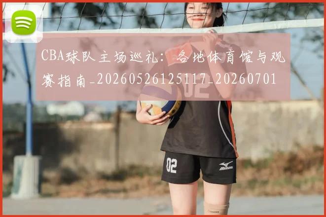 CBA球队主场巡礼:各地体育馆与观赛指南_20260526125117_20260701211705_20260712045934