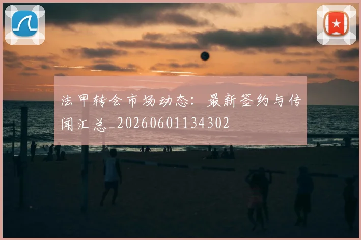 法甲转会市场动态:最新签约与传闻汇总_20260601134302