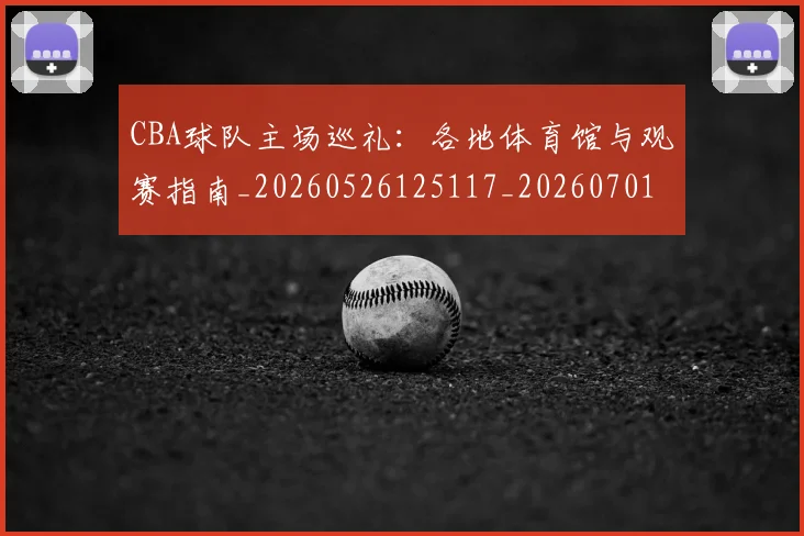 CBA球队主场巡礼:各地体育馆与观赛指南_20260526125117_20260701211705_20260712045934