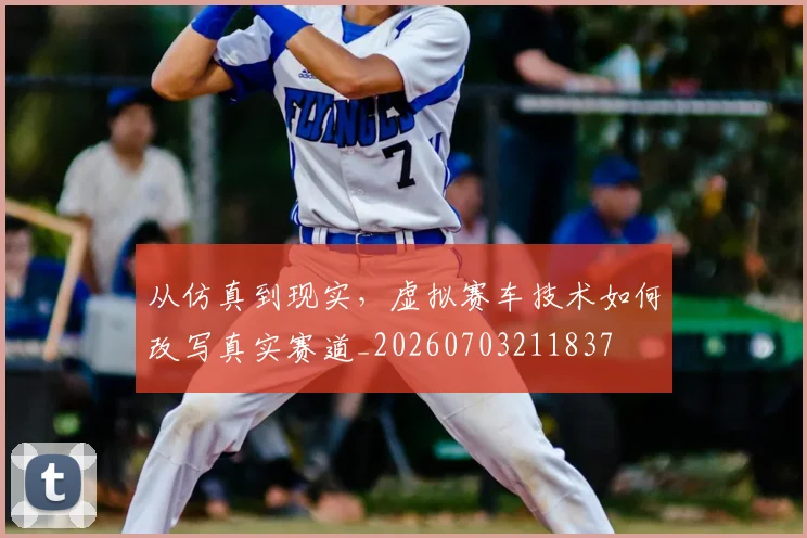 从仿真到现实,虚拟赛车技术如何改写真实赛道_20260703211837