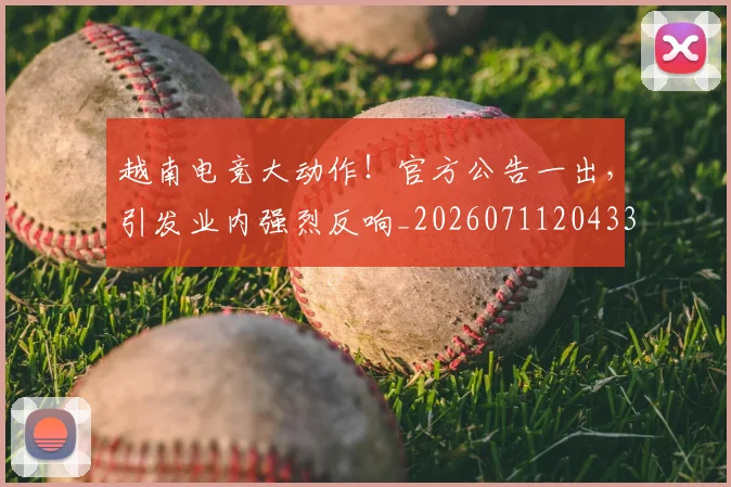 越南电竞大动作!官方公告一出,引发业内强烈反响_20260711204334
