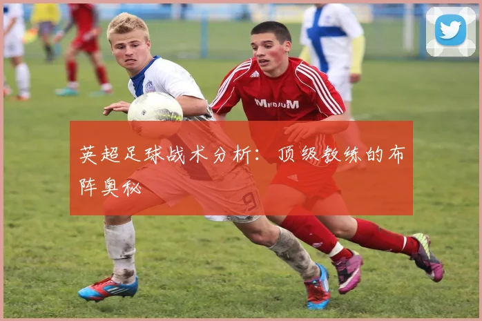 英超足球战术分析:顶级教练的布阵奥秘