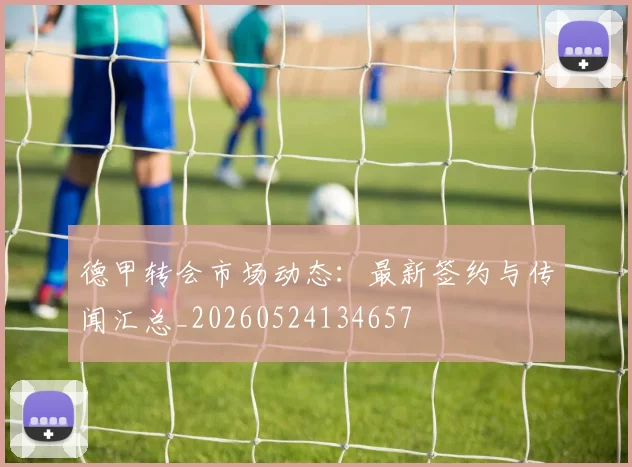 德甲转会市场动态:最新签约与传闻汇总_20260524134657