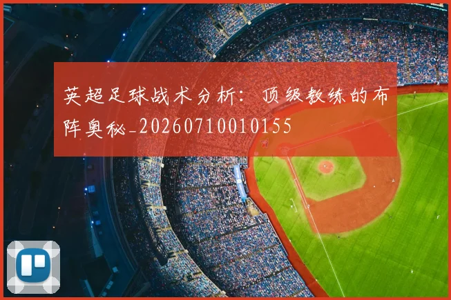 英超足球战术分析:顶级教练的布阵奥秘_20260710010155