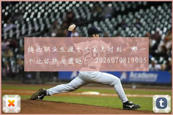 梅西职业生涯十大高光时刻,哪一个让你热泪盈眶?_20260708190057