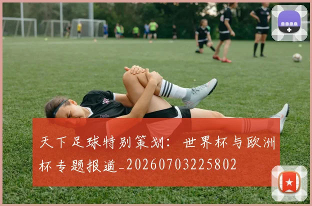 天下足球特别策划：世界杯与欧洲杯专题报道_20260703225802