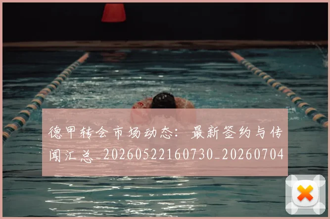 德甲转会市场动态：最新签约与传闻汇总_20260522160730_20260704173726