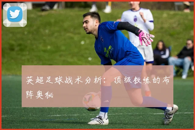 英超足球战术分析：顶级教练的布阵奥秘