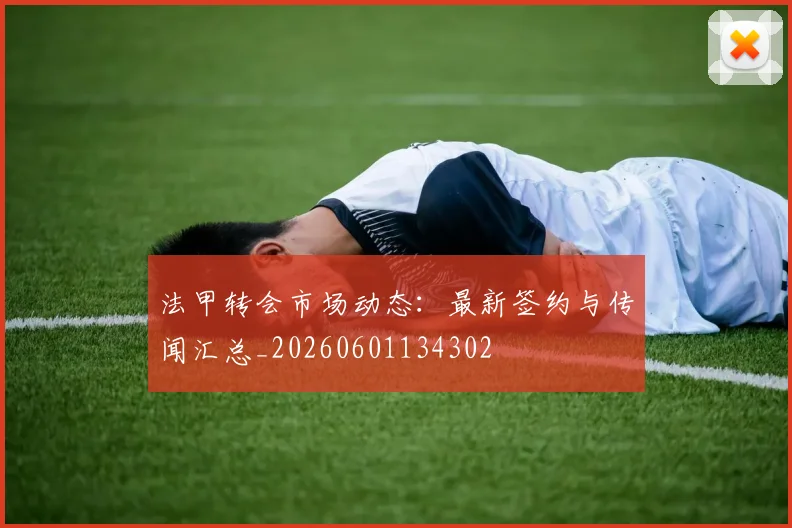 法甲转会市场动态:最新签约与传闻汇总_20260601134302