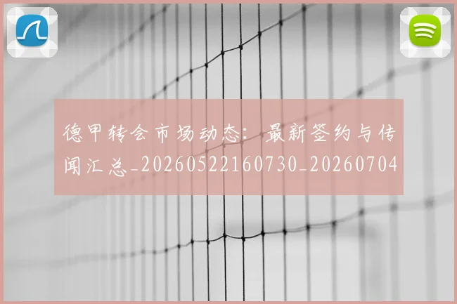 德甲转会市场动态:最新签约与传闻汇总_20260522160730_20260704173726