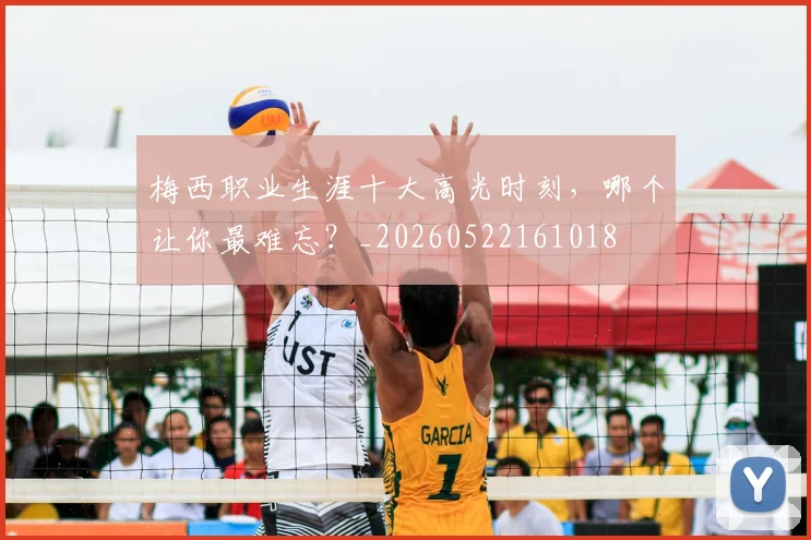梅西职业生涯十大高光时刻，哪个让你最难忘？_20260522161018