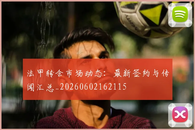 法甲转会市场动态:最新签约与传闻汇总_20260602162115